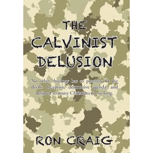 The Calvinist Delusion: No Other Theology Has So Precisely Fit the Devil's Deceptive, Destructive Agenda, and Deluded So Many Christians for So Long. - Hardcover