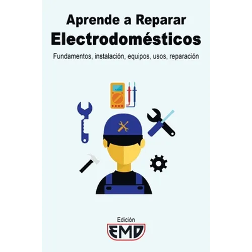 Aprende a Reparar Electrodomésticos: Fundamentos, instalación, equipos, usos, reparación - Paperback