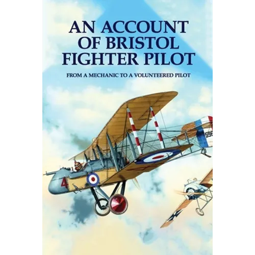 An Account Of Bristol Fighter Pilot: From A Mechanic To A Volunteered Pilot - Paperback