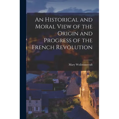 An Historical and Moral View of the Origin and Progress of the French Revolution - Paperback