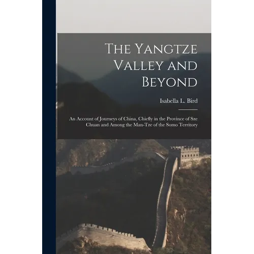 The Yangtze Valley and Beyond; an Account of Journeys of China, Chiefly in the Province of Sze Chuan and Among the Man-tze of the Somo Territory - Paperback