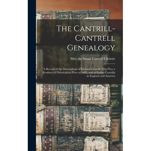 The Cantrill-Cantrell Genealogy: a Record of the Descendants of Richard Cantrill, Who Was a Resident of Philadelphia Prior to 1689, and of Earlier Can - Hardcover
