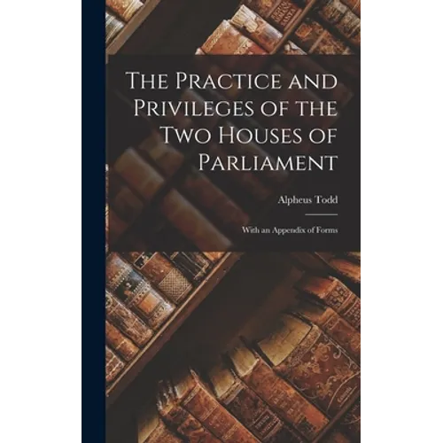 The Practice and Privileges of the Two Houses of Parliament [microform]: With an Appendix of Forms - Hardcover