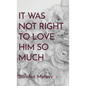 It Was Not Right To Love Him So Much - Hardcover
