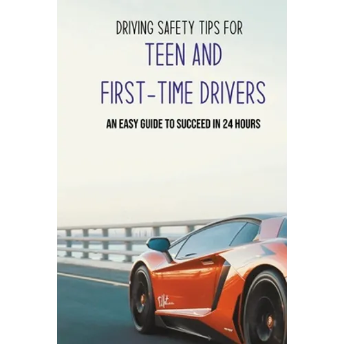 Driving Safety Tips For Teen And First-Time Drivers: An Easy Guide To Succeed In 24 Hours: Car Driving Skills - Paperback