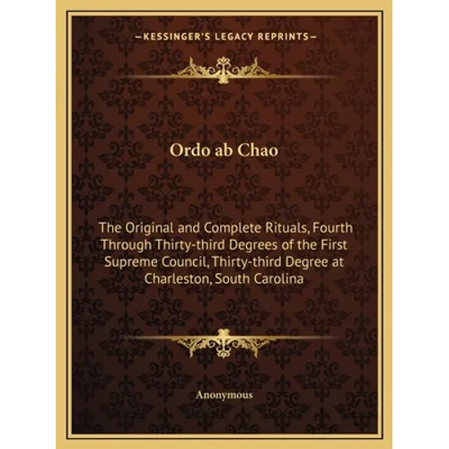 Ordo ab Chao: The Original and Complete Rituals, Fourth Through Thirty-third Degrees of the First Supreme Council, Thirty-third Degr - Paperback