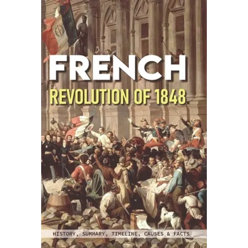 French Revolution Of 1848: History, Summary, Timeline, Causes & Facts: Effects Of The French Revolution - Paperback