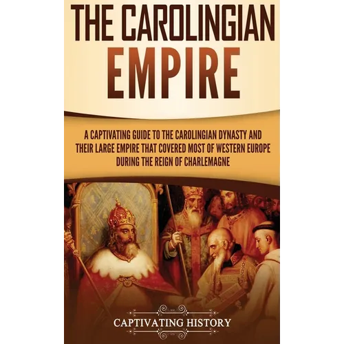 The Carolingian Empire: A Captivating Guide to the Carolingian Dynasty and Their Large Empire That Covered Most of Western Europe During the R - Hardcover
