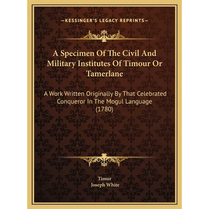 A Specimen Of The Civil And Military Institutes Of Timour Or Tamerlane: A Work Written Originally By That Celebrated Conqueror In The Mogul Language ( - Hardcover
