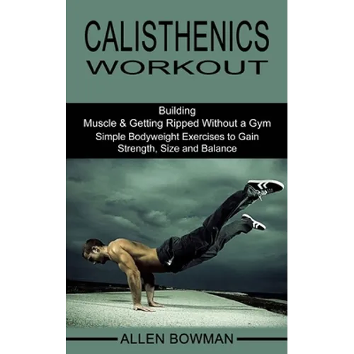 Calisthenics Workout: Building Muscle & Getting Ripped Without a Gym (Simple Bodyweight Exercises to Gain Strength, Size and Balance) - Paperback