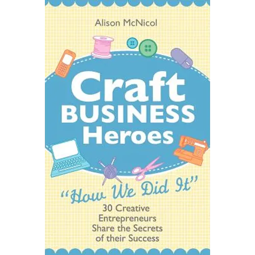 Craft Business Heroes - 30 Creative Entrepreneurs Share the Secrets of Their Success - Paperback