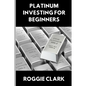Platinum Investing for Beginners: A Simple, Clear, and Practical Guide to Platinum Precious Metal Investing - Paperback