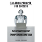 Tailoring Prompts For Success - The Ultimate ChatGPT Prompt Engineering Guide - Paperback