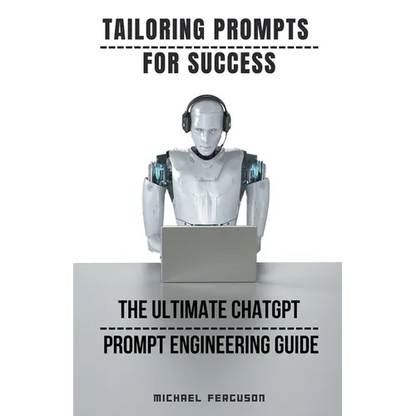 Tailoring Prompts For Success - The Ultimate ChatGPT Prompt Engineering Guide - Paperback