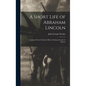 A Short Life of Abraham Lincoln: Condensed from Nicolay & Hay's Abraham Lincoln: A History - Hardcover