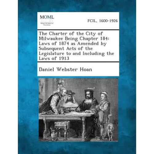 The Charter of the City of Milwaukee Being Chapter 184: Laws of 1874 as Amended by Subsequent Acts of the Legislature to and Including the Laws of 191 - Paperback