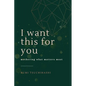 I Want This For You: Mothering What Matters Most - Paperback
