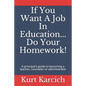 If You Want A Job In Education... Do Your Homework!: A principal's guide to becoming a teacher, counselor or administrator - Paperback