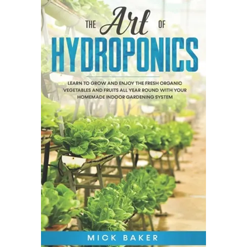 The art of Hydroponics: Learn To Grow and Enjoy the Fresh Organic Vegetables and Fruits All Year Round with Your Homemade Indoor Gardening System - Paperback