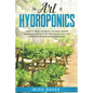 The art of Hydroponics: Learn To Grow and Enjoy the Fresh Organic Vegetables and Fruits All Year Round with Your Homemade Indoor Gardening System - Paperback