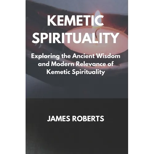 The Kemetic Spirituality: Exploring the Ancient Wisdom and Modern Relevance of Kemetic Spirituality - Paperback