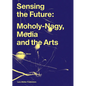Sensing the Future: Moholy-Nagy, Media and the Arts - Hardcover