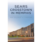 Sears Crosstown in Memphis: From Catalogues to a Concourse - Hardcover