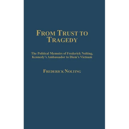 From Trust to Tragedy: The Political Memoirs of Frederick Nolting, Kennedy's Ambassador to Diem's Vietnam - Hardcover
