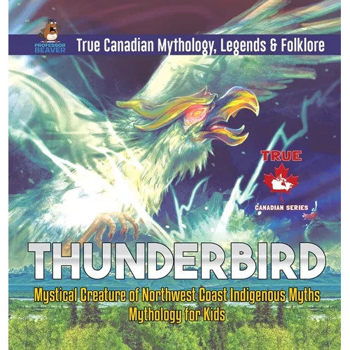 Thunderbird - Mystical Creature of Northwest Coast Indigenous Myths Mythology for Kids True Canadian Mythology, Legends & Folklore - Hardcover