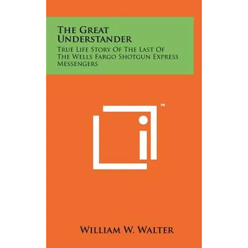The Great Understander: True Life Story Of The Last Of The Wells Fargo Shotgun Express Messengers - Hardcover