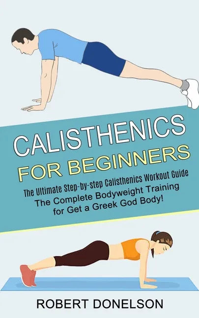Calisthenics for Beginners: The Complete Bodyweight Training for Get a Greek God Body! (The Ultimate Step-by-step Calisthenics Workout Guide) - Paperback