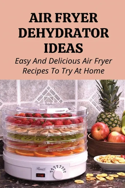 Air Fryer Dehydrator Ideas: Easy And Delicious Air Fryer Recipes To Try At Home!: Quick & Easy Air Fryer Recipes - Paperback