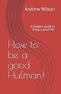 How to be a good Hu(man): A modern guide to living a good life. - Paperback
