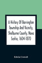 A History Of Barrington Township And Vicinity, Shelburne County, Nova Scotia, 1604-1870; With A Biographical And Genealogical Appendix - Paperback