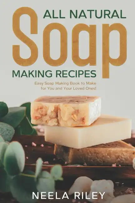 All Natural Soap Making Recipes: Easy Soap Making Book to Make for You and Your Loved Ones! - Paperback