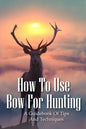 How To Use Bow For Hunting: A Guidebook Of Tips And Techniques: Explore The Outdoors Books - Paperback