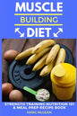 Muscle Building Diet: Two Manuscripts: Strength Training Nutrition 101 + Meal Prep Recipe Book - Paperback