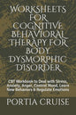 Worksheets for Cognitive Behavioral Therapy for Body Dysmorphic Disorder: CBT Workbook to Deal with Stress, Anxiety, Anger, Control Mood, Learn New Be - Paperback