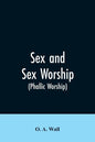 Sex and Sex Worship (phallic Worship): A Scientific Treatise on Sex, Its Nature and Function, and Its Influence on Art, Science, Architecture, and Rel - Paperback