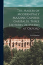 The Makers of Modern Italy Mazzini, Cavour, Garibaldi. Three Lectures Delivered at Oxford - Paperback