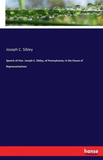 Speech of Hon. Joseph C. Sibley, of Pennsylvania, in the House of Repreesentatives - Paperback