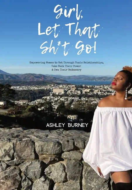 Girl, Let That Sh*t Go!: Empowering Women to Get Through Toxic Relationships, Take Back Their Power & Own Their Badassery - Hardcover