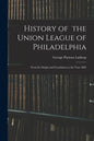 History of the Union League of Philadelphia: From Its Origin and Foundation to the Year 1882 - Paperback