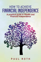 How to Achieve Financial Independence: A practical guide to Wealth and Financial Independence - Paperback