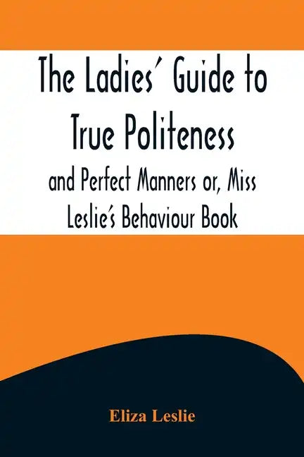 The Ladies' Guide to True Politeness and Perfect Manners or, Miss Leslie's Behaviour Book - Paperback