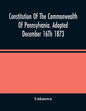 Constitution Of The Commonwealth Of Pennsylvania. Adopted December 16Th 1873 - Paperback