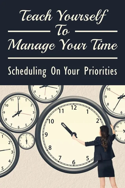 Teach Yourself To Manage Your Time: Scheduling On Your Priorities: What Are The Time Wasters And How To Overcome Them - Paperback