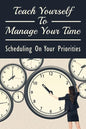 Teach Yourself To Manage Your Time: Scheduling On Your Priorities: What Are The Time Wasters And How To Overcome Them - Paperback