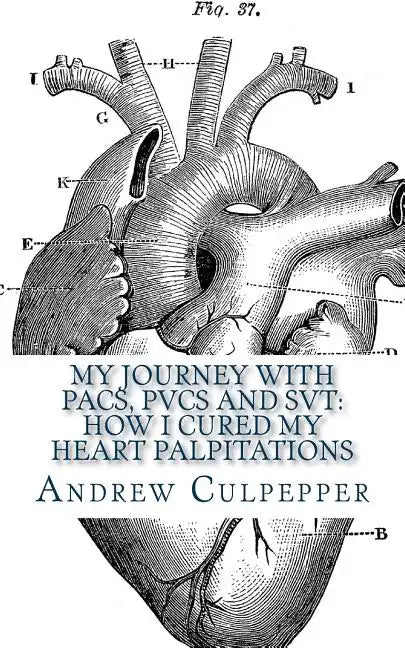 My Journey With PACs, PVCs and SVT: How I Cured My Heart Palpitations: Practical Strategies for Getting Relief from Palpitations and Ectopic Beats - Paperback