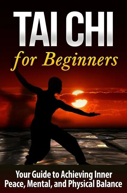 Tai Chi for Beginners: Your Guide to Achieving Inner Peace, Mental, and Physical Balance - Paperback